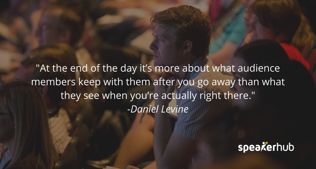 At the end of the day it’s more about what audience members keep with them after you go away than what they see when you’re actually right there.