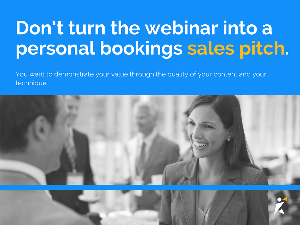 Don’t turn the webinar into a personal bookings sales pitch