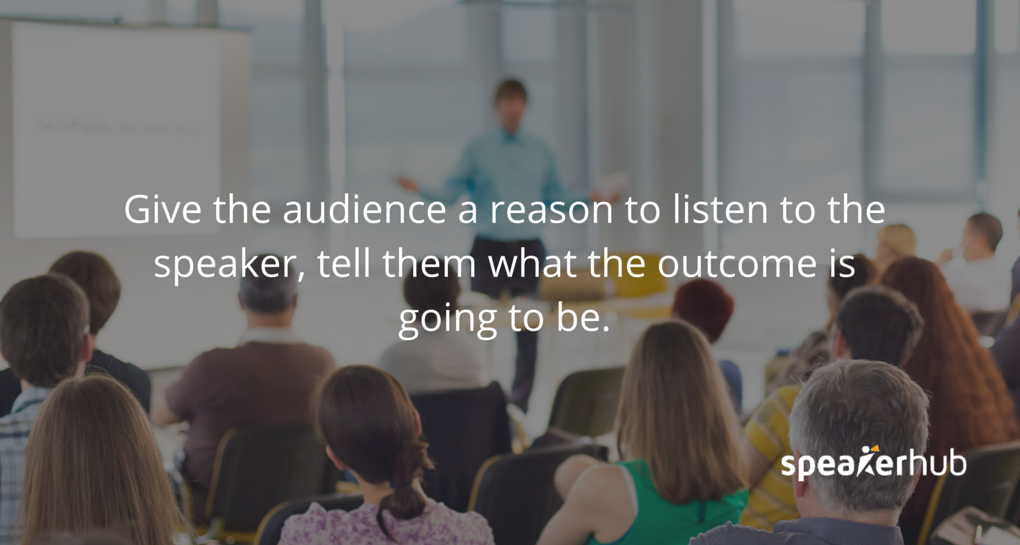 give the audience a reason to listen, tell them what the outcome is going to be.