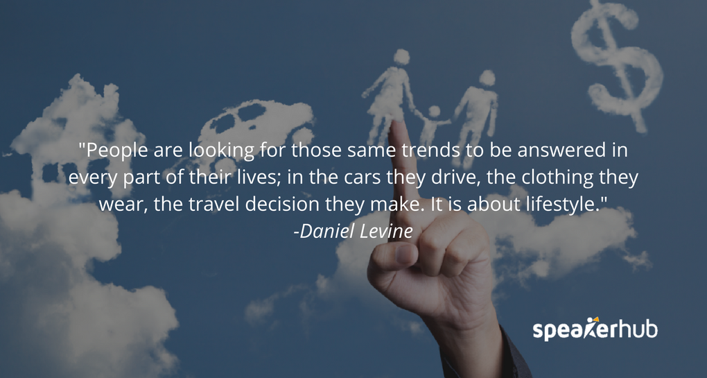People, you and me, and all of the listeners are looking for those same trends to be answered in every part of their lives; in the cars they drive, the clothing they wear, the travel decision they make. It is about lifestyle.