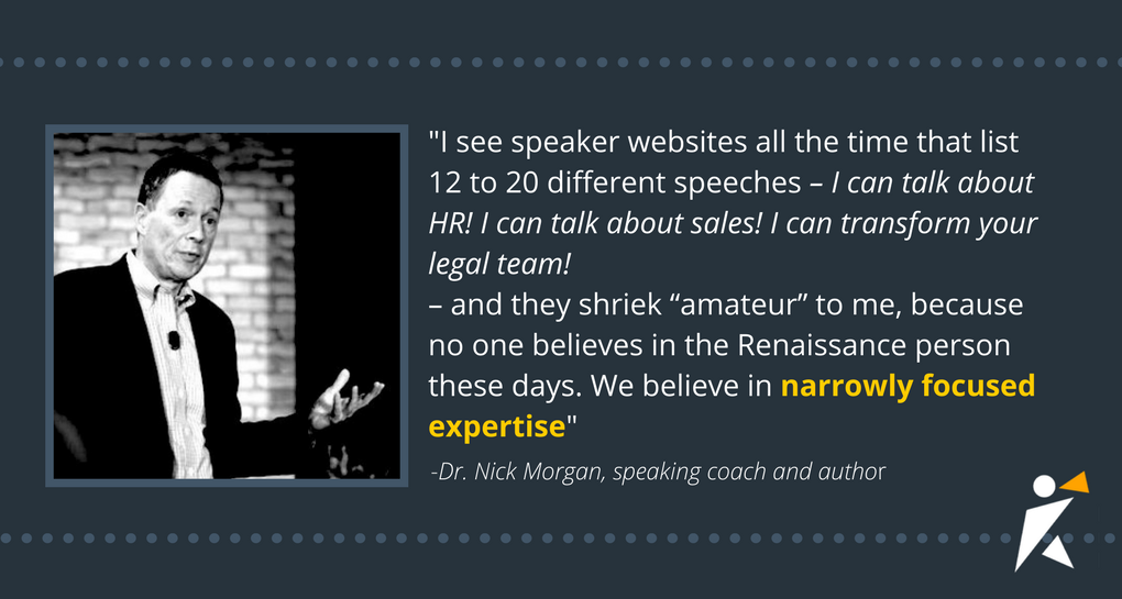 When you speak about too many topics, or your topics are far too broad, you can lose your potential audience.