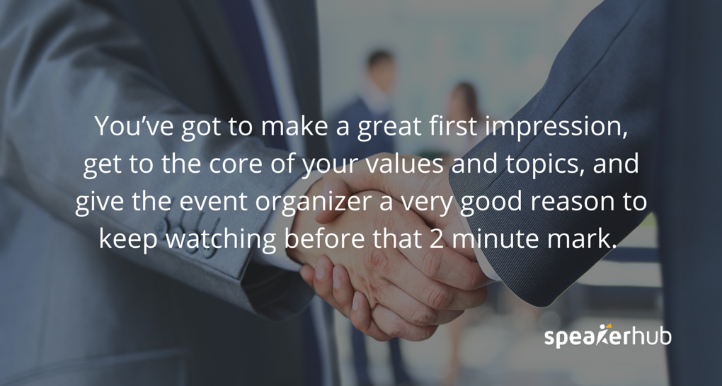 You’ve got to make a great first impression, get to the core of your values and topics, and give the event organizer a very good reason to keep watching before that 2-minute mark.