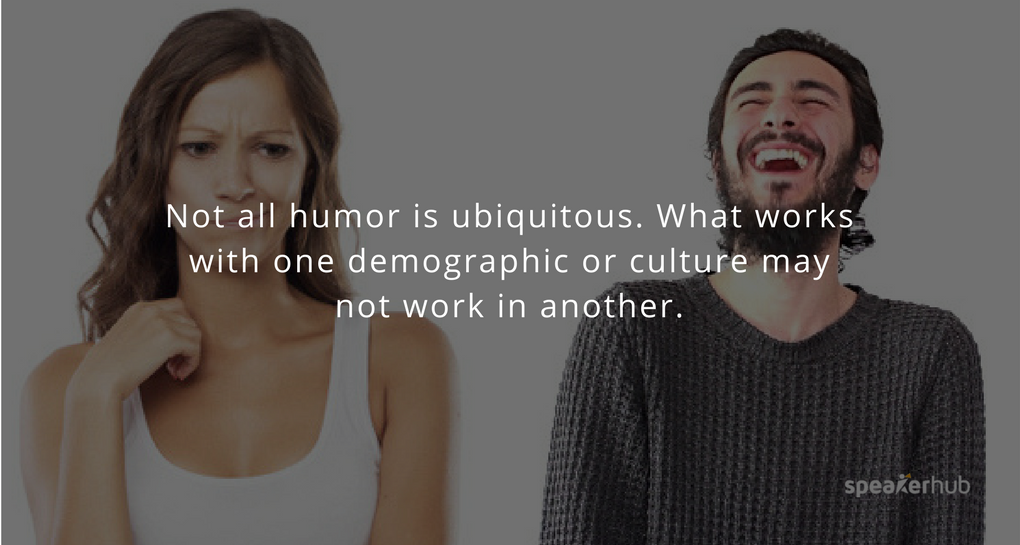 Not all humor is ubiquitous. What works with one demographic or culture may not work in another.