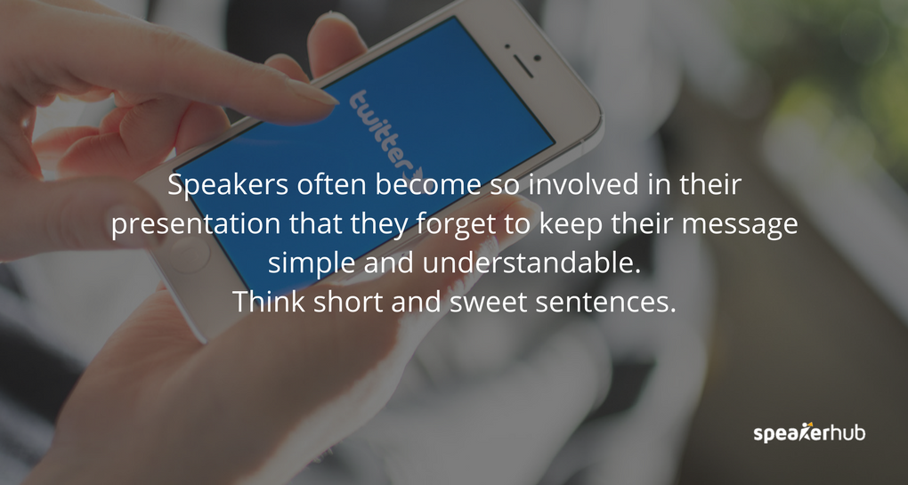 Speakers often become so involved in their presentation that they forget to keep their message simple and understandable. Think short and sweet sentences.