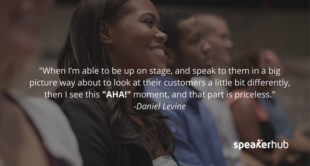 When I’m able to be up on stage, and speak to them in a big picture way about to look at their customers a little bit differently, then I see this \"AHA!\" moment, and that part is priceless.