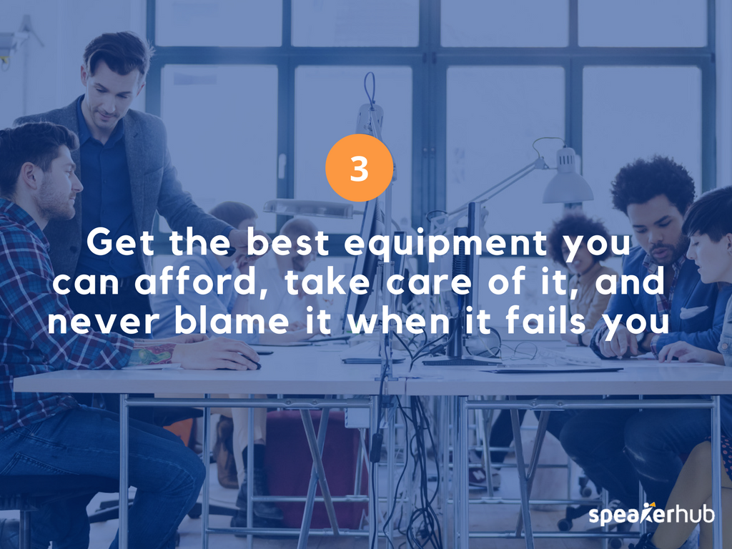 Get the best equipment you can afford, take care of it, and never blame it when it fails you.