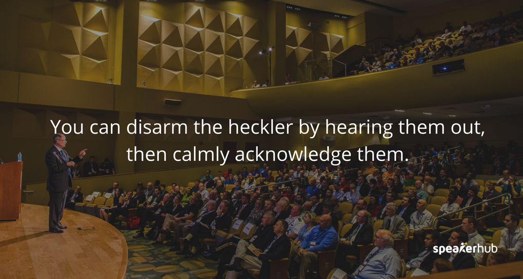 You can disarm the heckler by hearing them out, then calmly acknowledge them. 