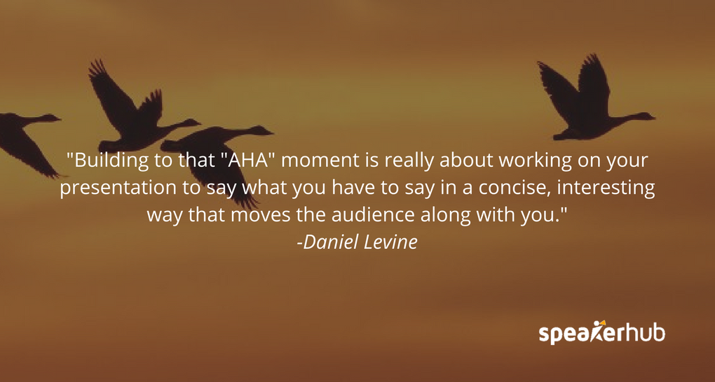 Building to that \"AHA\" moment is really about working on your presentation to say what you have to say in a concise, interesting way that moves the audience along with you. 
