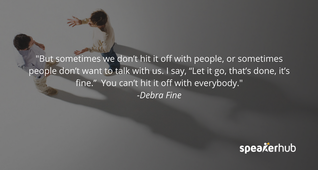 But sometimes we don’t hit it off with people, or sometimes people don’t want to talk with us. I say, “Let it go, that’s done, it’s fine.” You can’t hit it off with everybody. 