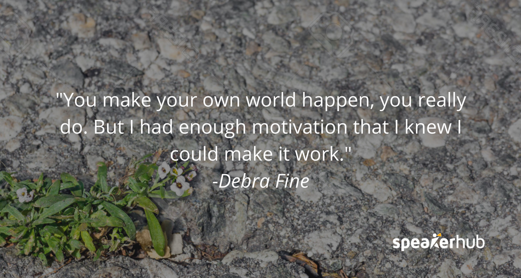 You make your own world happen, you really do. But I had enough motivation that I knew I could make it work. Things paid off.