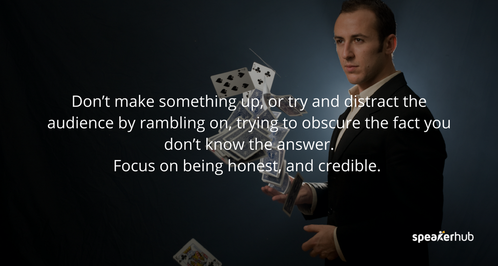 Don’t make something up or try and distract the audience by rambling on and trying to obscure the fact you don’t know the answer. 
