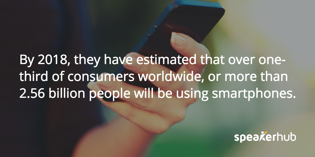 SpeakerHub Quote: By 2018, they have estimated that over one-third of consumers worldwide, or more than 2.56 billion people will be using smartphones, both for professional and personal use.