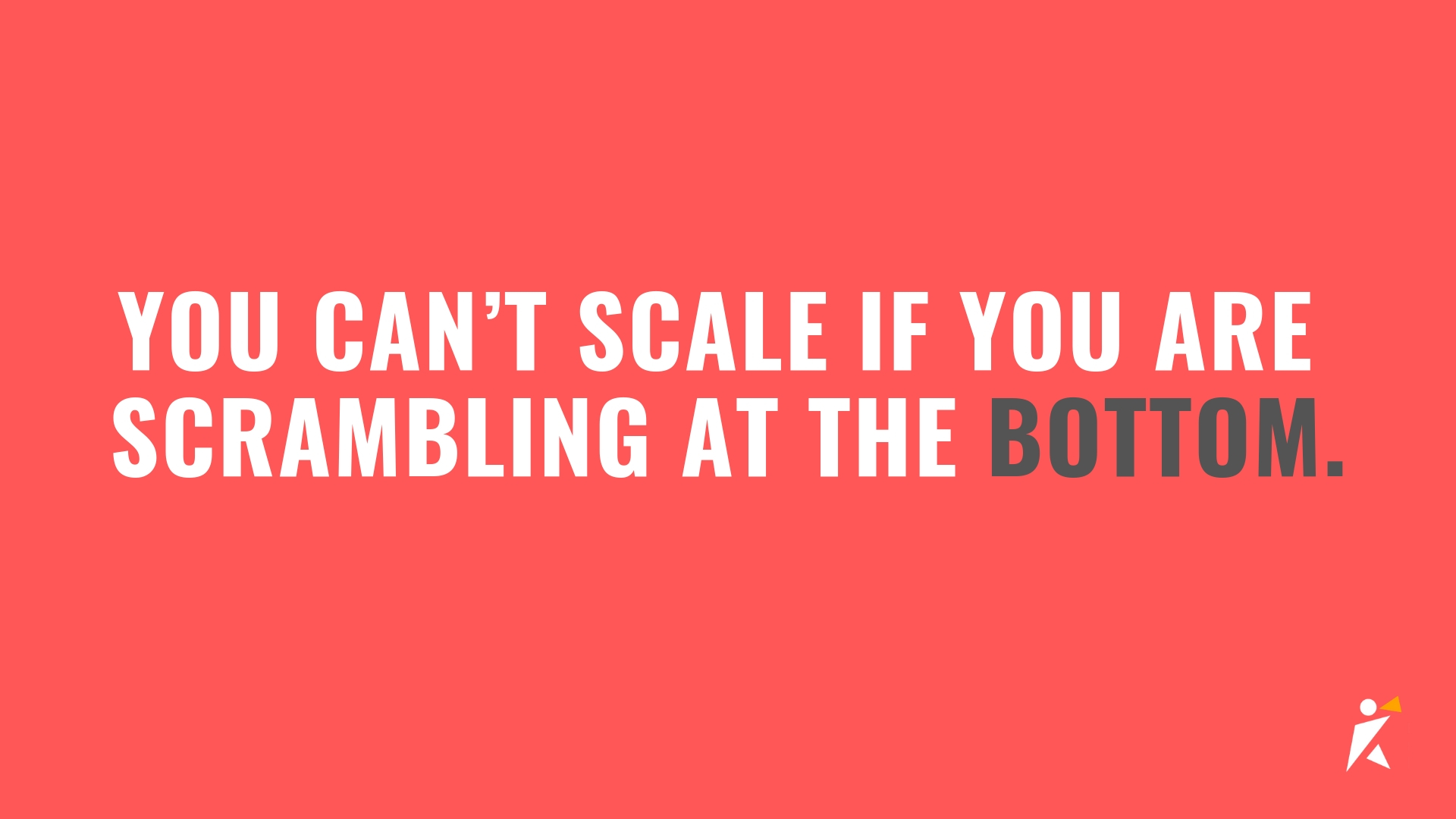 you can’t scale if you are scrambling at the bottom